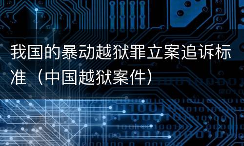 我国的暴动越狱罪立案追诉标准（中国越狱案件）