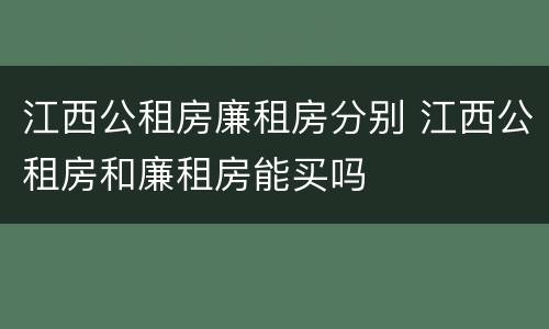 江西公租房廉租房分别 江西公租房和廉租房能买吗