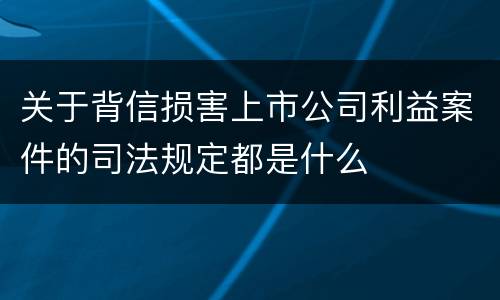 关于背信损害上市公司利益案件的司法规定都是什么