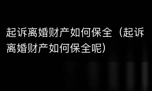 起诉离婚财产如何保全（起诉离婚财产如何保全呢）