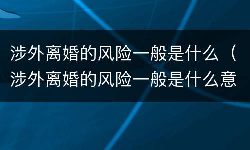 涉外离婚的风险一般是什么（涉外离婚的风险一般是什么意思）