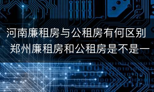 河南廉租房与公租房有何区别 郑州廉租房和公租房是不是一样