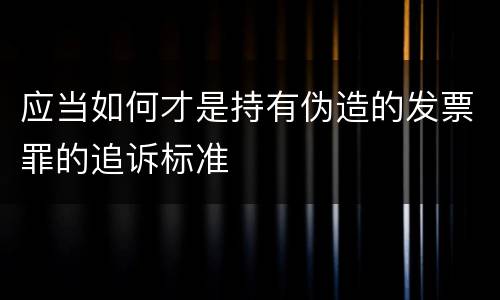 应当如何才是持有伪造的发票罪的追诉标准