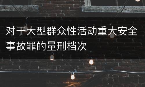 对于大型群众性活动重大安全事故罪的量刑档次