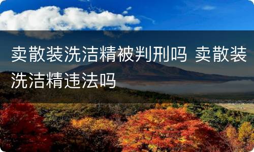 卖散装洗洁精被判刑吗 卖散装洗洁精违法吗