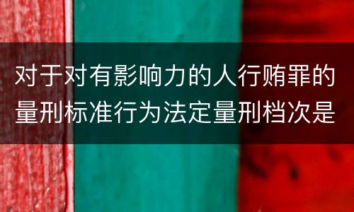 对于对有影响力的人行贿罪的量刑标准行为法定量刑档次是多少