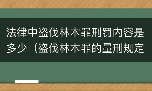 法律中盗伐林木罪刑罚内容是多少（盗伐林木罪的量刑规定）