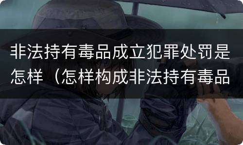 非法持有毒品成立犯罪处罚是怎样（怎样构成非法持有毒品罪）