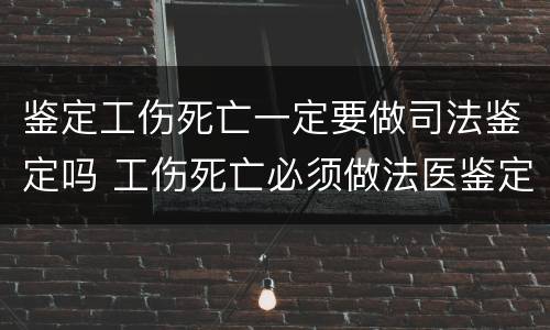 鉴定工伤死亡一定要做司法鉴定吗 工伤死亡必须做法医鉴定吗