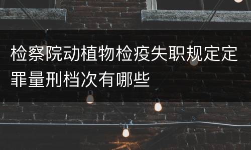 检察院动植物检疫失职规定定罪量刑档次有哪些