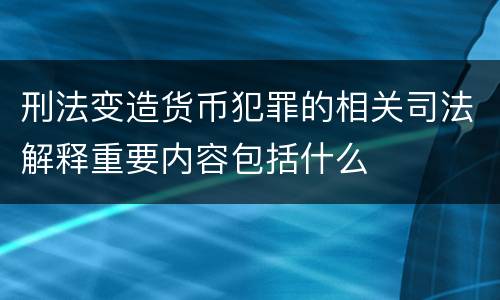 刑法变造货币犯罪的相关司法解释重要内容包括什么