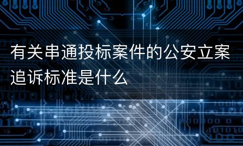 有关串通投标案件的公安立案追诉标准是什么