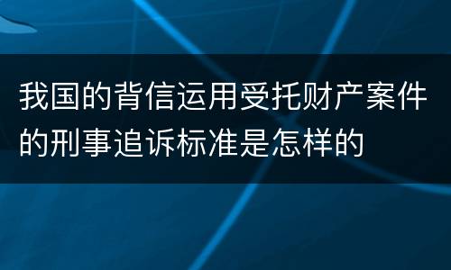 我国的背信运用受托财产案件的刑事追诉标准是怎样的