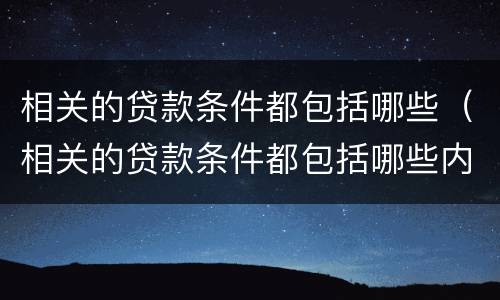 相关的贷款条件都包括哪些（相关的贷款条件都包括哪些内容）