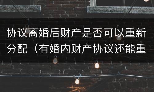 协议离婚后财产是否可以重新分配（有婚内财产协议还能重新分配财产吗）