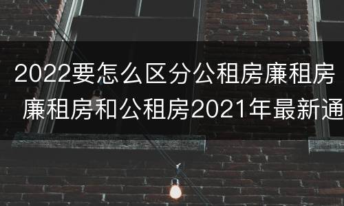 2022要怎么区分公租房廉租房 廉租房和公租房2021年最新通知