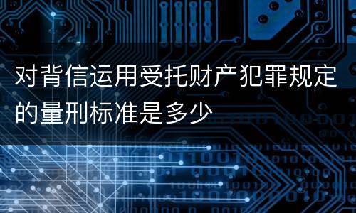 对背信运用受托财产犯罪规定的量刑标准是多少