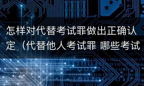 怎样对代替考试罪做出正确认定（代替他人考试罪 哪些考试）