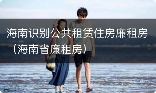 海南识别公共租赁住房廉租房（海南省廉租房）