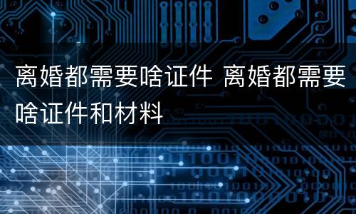 离婚都需要啥证件 离婚都需要啥证件和材料