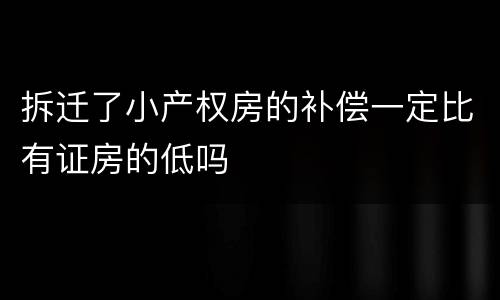 拆迁了小产权房的补偿一定比有证房的低吗