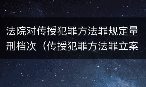 法院对传授犯罪方法罪规定量刑档次（传授犯罪方法罪立案标准）