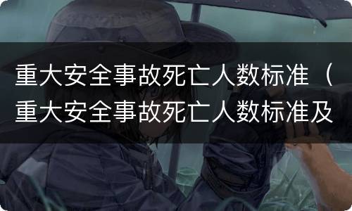 重大安全事故死亡人数标准（重大安全事故死亡人数标准及法律依据）