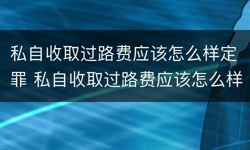 私自收取过路费应该怎么样定罪 私自收取过路费应该怎么样定罪量刑