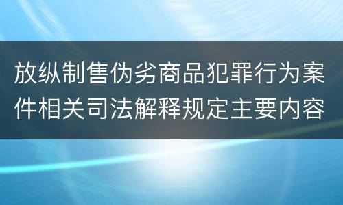 放纵制售伪劣商品犯罪行为案件相关司法解释规定主要内容都有哪些