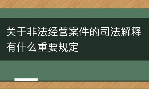 关于非法经营案件的司法解释有什么重要规定