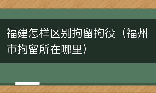 福建怎样区别拘留拘役（福州市拘留所在哪里）