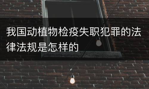 我国动植物检疫失职犯罪的法律法规是怎样的