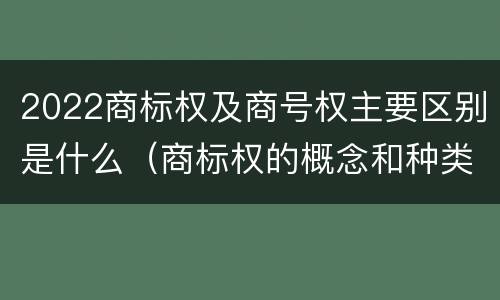 2022商标权及商号权主要区别是什么（商标权的概念和种类）