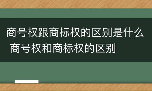 商号权跟商标权的区别是什么 商号权和商标权的区别