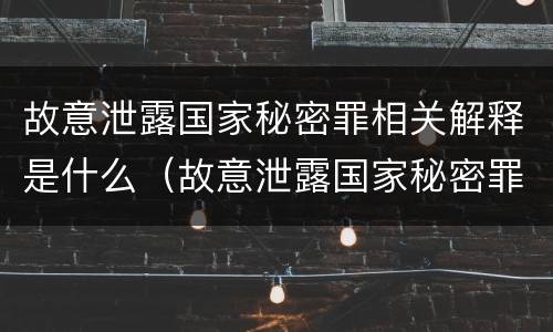 故意泄露国家秘密罪相关解释是什么（故意泄露国家秘密罪的情形有哪些?）