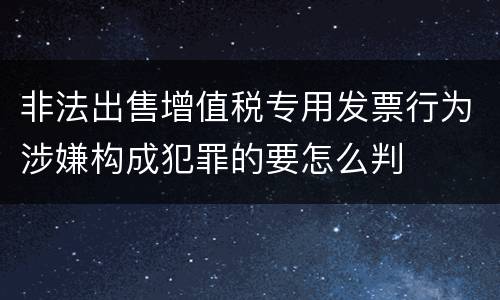 非法出售增值税专用发票行为涉嫌构成犯罪的要怎么判