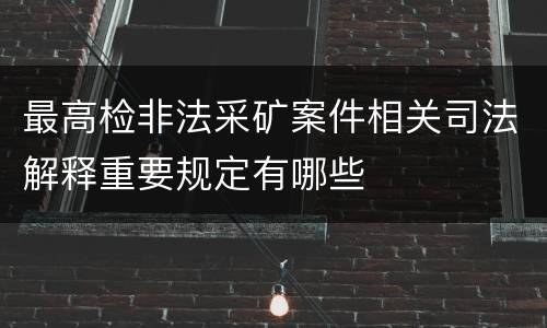 最高检非法采矿案件相关司法解释重要规定有哪些