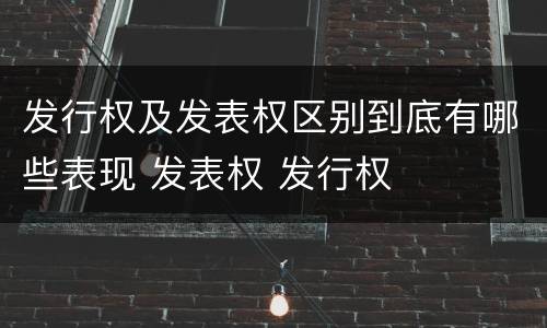 发行权及发表权区别到底有哪些表现 发表权 发行权