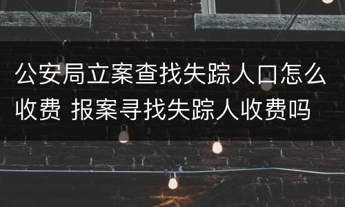 公安局立案查找失踪人口怎么收费 报案寻找失踪人收费吗
