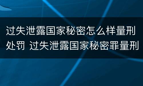 过失泄露国家秘密怎么样量刑处罚 过失泄露国家秘密罪量刑标准