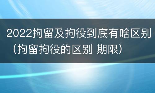 2022拘留及拘役到底有啥区别（拘留拘役的区别 期限）