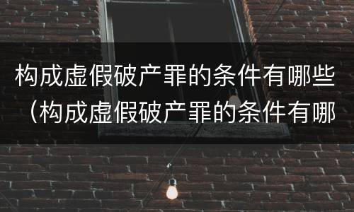构成虚假破产罪的条件有哪些（构成虚假破产罪的条件有哪些法律规定）