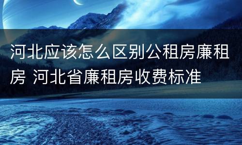 河北应该怎么区别公租房廉租房 河北省廉租房收费标准