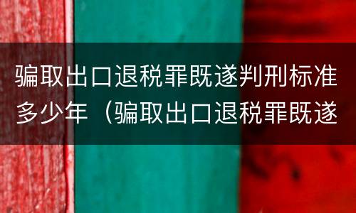 骗取出口退税罪既遂判刑标准多少年（骗取出口退税罪既遂判刑标准多少年）