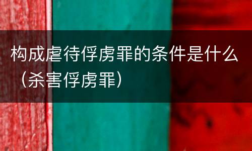 构成虐待俘虏罪的条件是什么（杀害俘虏罪）