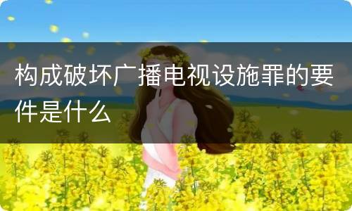 构成破坏广播电视设施罪的要件是什么