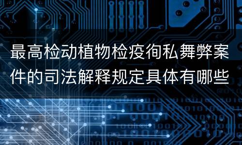 最高检动植物检疫徇私舞弊案件的司法解释规定具体有哪些