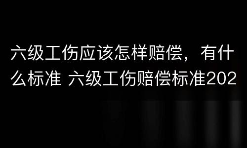 六级工伤应该怎样赔偿，有什么标准 六级工伤赔偿标准2020有多少钱