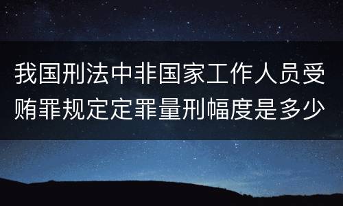 我国刑法中非国家工作人员受贿罪规定定罪量刑幅度是多少
