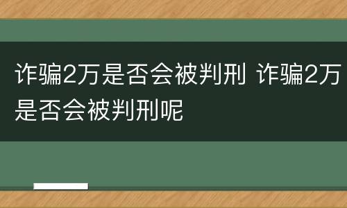诈骗2万是否会被判刑 诈骗2万是否会被判刑呢